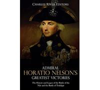 Admiral Horatio Nelson’s Greatest Victories: The History and Legacy of the Battle of the Nile and the Battle of Trafalgar