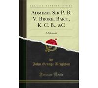 Admiral Sir P. B. V. Broke, Bart., K. C. B., &c: A Memoir (Classic Reprint)