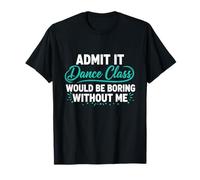 Admit It Dance Class Would Be Boring Without Me Dancer Citation T-Shirt