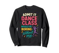 Admit It Dance Class Would Be Boring Without Me Sweatshirt