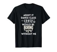 Admit It Dance Class Would Be Boring Without Me T-Shirt