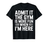 Admit It The Gym is More Fun When Im Here Gym Quote Humor T-Shirt