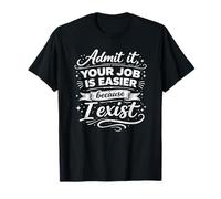 Admit It, Your Job is Easier Because I Exist Funny Humor T-Shirt
