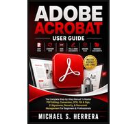 ADOBE ACROBAT USER GUIDE: The Complete Step-By-Step Manual To Master PDF Editing, Conversion, OCR, Fill & Sign, E- Signatures, Security, & Document Management For Beginners & Professionals
