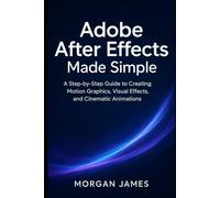 Adobe After Effects Made Simple: A Step-by-Step Guide to Creating Motion Graphics, Visual Effects, and Cinematic Animations