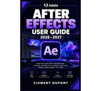 ADOBE AFTER EFFECTS USER GUIDE 2026-2027: Maîtriser le motion design, les effets visuels et la composition vidéo - des bases aux projets créatifs avancés