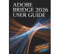 Adobe Bridge 2026 User Guide: The Complete Step-by-Step Masterclass to Digital Asset Management, Seamless Creative Cloud Integration, and Supercharging Your Workflow