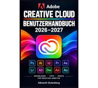 ADOBE CREATIVE CLOUD - BENUTZERHANDBUCH 2026-2027: Der praxisnahe Komplettkurs für Photoshop Illustrator InDesign Premiere Acrobat Firefly und kreative Workflows