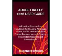 ADOBE FIREFLY 2026 USER GUIDE: A Practical Step-by-Step Handbook for Creating AI Images, Videos, Audio, Vector Graphics, Prompt Engineering, and Creative Content for Beginners and Professionals