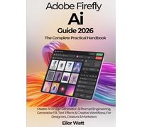 Adobe Firefly Ai Guide 2026: The Complete Practical Handbook: Master Ai Image Generation, Prompt Engineering, Generative Fill, Text Effects & Creative Workflows For Designers, Creators & Marketers