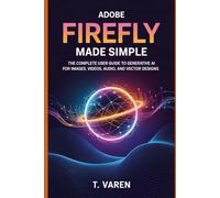 Adobe Firefly Made Simple: The Complete User Guide to Generative AI for Images, Videos, Audio, and Vector Designs