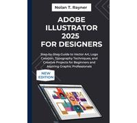 Adobe Illustrator 2025 For Designers: Step-by-Step Guide to Vector Art, Logo Creation, Typography Techniques, and Creative Projects for Beginners and Aspiring Graphic Professionals