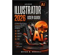 ADOBE ILLUSTRATOR 2026 USER GUIDE: A Complete Hands-On Guide to Vector Design, Tools, Shortcuts, and Professional Workflow Techniques for Print and Digital Art