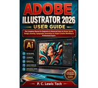 ADOBE ILLUSTRATOR 2026 USER GUIDE: The Complete Manual for Beginners & Advanced Users to Master Vector Design, Drawing, Typography, Generative AI, Project Creative Workflow & Professional Export