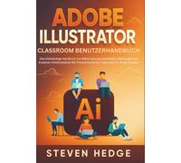 Adobe Illustrator Classroom Benutzerhandbuch: Das Vollständige Handbuch Zur Beherrschung Essenzieller Werkzeuge Und Kreativer Arbeitsabläufe Mit Praxisorientierten Lektionen Für Reale Projekte