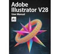 Adobe Illustrator v28 User Manual: Master Vector Design, Harness Generative AI, and Output Commercial-Grade Assets in Record Time - Fully Illustrated with Step-by-Step Images.