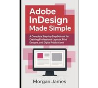 Adobe InDesign Made Simple: A Complete Step-by-Step Manual for Creating Professional Layouts, Print Designs, and Digital Publications