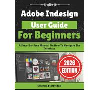 Adobe Indesign User Guide For Beginners: A Step-By-Step Manual On How To Navigate The Interface