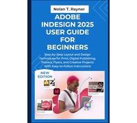 Adobe InDesign2025 User Guide for Beginners: Step-by-Step Layout and Design Techniques for Print, Digital Publishing, Posters, Flyers, and Creative Projects with Easy-to-Follow Instructions