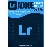 Adobe Lightroom 2026: From Beginner to Advanced: A Complete Step-by-Step Guide to Photo Editing, Organization, and Professional Workflows