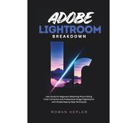 Adobe Lightroom Breakdown: User Guide for Beginners Mastering Photo Editing Color Correction and Professional Image Organization with Simple Step by Step Techniques