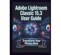 Adobe Lightroom Classic 15.3 User Guide: Clear, Detailed Manual to Camera Settings and Troubleshooting for Beginners and Seniors