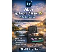 Adobe Lightroom Classic 15 Made Simple: A Step-by-Step Guide for Beginners and Returning Users to Work With Masking Tools,AI Selection Features,Editing Workflow Changes,and Adobe Photoshop Integration
