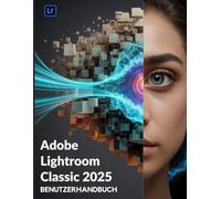 Adobe Lightroom Classic 2025 Benutzerhandbuch: Das unverzichtbare Handbuch für neue Kreative, vom Anfänger bis zum Senior.