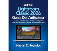 Adobe Lightroom Classic 2026 Guide De L'utilisateur: Le manuel accéléré du niveau débutant à avancé pour la retouche photo, les outils d’IA et des résultats impressionnants