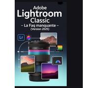 Adobe Lightroom Classic - La FAQ manquante (Version 2025).: Guide complet des flux de travail, des outils d'IA et du dépannage dans la version 15.0