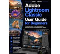 Adobe Lightroom Classic User Guide for beginners: A practical manual to learn photo editing, organize catalogs, and adjust exposure settings