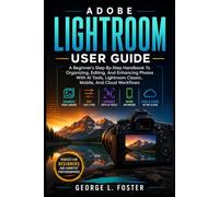 ADOBE LIGHTROOM USER GUIDE: A Beginner's Step-By-Step Handbook To Organizing, Editing, And Enhancing Photos With AI Tools, Lightroom Classic, Mobile, And Cloud Workflows