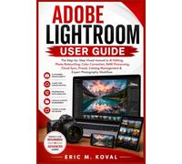 ADOBE LIGHTROOM USER GUIDE: The Step-by-Step Visual manual to AI Editing, Photo Retouching, Color Correction, RAW Processing, Cloud Sync, Preset, Catalog Management & Expert Photography Workflow