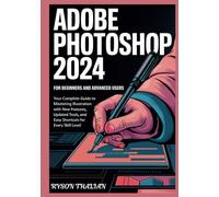 ADOBE PHOTOSHOP 2024 For beginners and Advanced Users: Your Complete Guide to Mastering Illustration with New Features, Updated Tools, and Easy Shortcuts for Every Skill Level