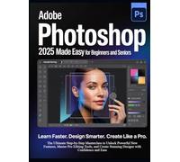Adobe Photoshop 2025 Guide for Beginners and Seniors: Learn Faster. Design Smarter. Create Like a Pro.: The Ultimate Step-by-Step to Unlock Powerful ... Stunning Designs with Confidence and Ease