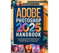 Adobe Photoshop 2025 Handbook: A Comprehensive Guide to Mastering the Art of Image Editing with AI-Powered Tools and Generative Features for Professionals