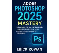 Adobe Photoshop 2025 Mastery: The Ultimate Step-by-Step Guide from Beginner to Pro with Updated Shortcuts, Tricks, and Expert Techniques