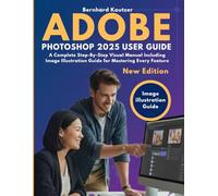ADOBE PHOTOSHOP 2025 USER GUIDE: A Complete Step-By-Step Visual Manual Including Image Illustration Guide for Mastering Every Feature