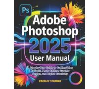 Adobe Photoshop 2025 User Manual: A Step-by-Step Guide to Cutting-Edge AI Tools, Photo Editing, Graphic Design, and Digital Creativity