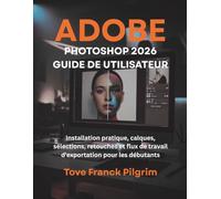 Adobe Photoshop 2026 Guide de utilisateur: Installation pratique, calques, sélections, retouches et flux de travail d'exportation pour les débutants