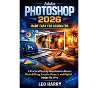 Adobe Photoshop 2026 Made Easy for Beginners: A Practical Step-by-Step Guide to Master Photo Editing, Creative Projects, and Digital Design like a Pro