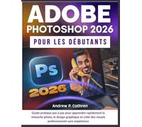 Adobe Photoshop 2026 pour les débutants: Guide pratique pas à pas pour apprendre rapidement la retouche photo, le design graphique et créer des visuels professionnels sans expérience