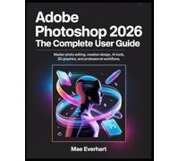 Adobe Photoshop 2026: The Complete User Guide: Master Photo Editing, Creative Design, Ai Tools, 3d Graphics, And Professional Workflows