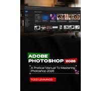 ADOBE PHOTOSHOP 2026 USER GUIDE: A PRACTICAL MANUAL TO MASTERING PHOTOSHOP 2026