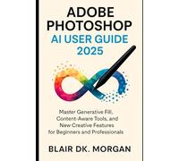 ADOBE PHOTOSHOP AI USER GUIDE 2025: Master Generative Fill, Content-Aware Tools, and New Creative Features for Beginners and Professionals.