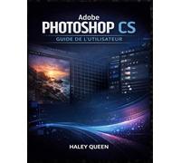 ADOBE PHOTOSHOP CS GUIDE DE L'UTILISATEUR: Le guide pratique pour maîtriser les outils de retouche, les calques, les techniques de retouche et le flux ... de qualité professionnelle du début à la fin