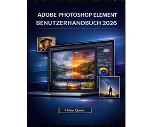 ADOBE PHOTOSHOP ELEMENT BENUTZERHANDBUCH 2026: Ein praktisches Handbuch für Fotobearbeitung, schnelle Korrekturen und alltägliche Kreativität