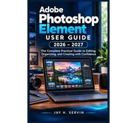 Adobe Photoshop Element user guide 2026-2027: The Complete Practical Guide to Editing, Organizing, and Creating with Confidence
