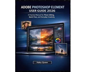 ADOBE PHOTOSHOP ELEMENT USER GUIDE 2026: A Practical Manual for Photo Editing, Quick Fixes, and Everyday Creativity
