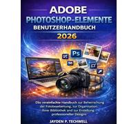 ADOBE PHOTOSHOP-ELEMENTE BENUTZERHANDBUCH 2026: Das vereinfachte Handbuch zur Beherrschung der Fotobearbeitung, zur Organisation Ihrer Bibliothek und zur Erstellung professioneller Designs